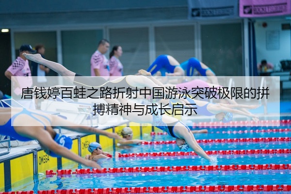唐钱婷百蛙之路折射中国游泳突破极限的拼搏精神与成长启示