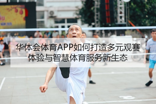 华体会体育APP如何打造多元观赛体验与智慧体育服务新生态