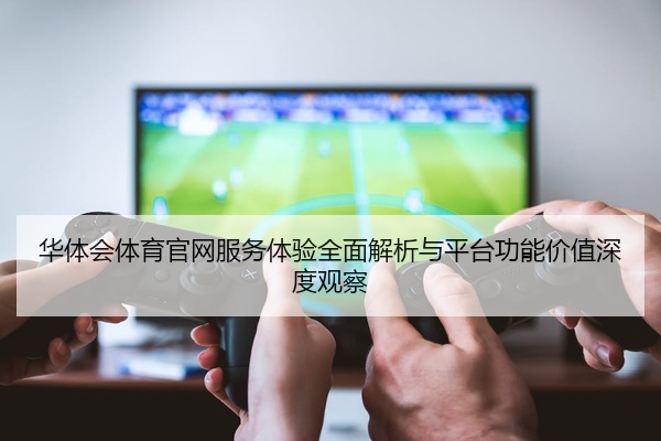 华体会体育官网服务体验全面解析与平台功能价值深度观察