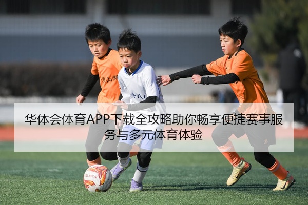 华体会体育APP下载全攻略助你畅享便捷赛事服务与多元体育体验