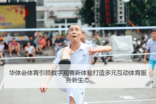 华体会体育引领数字观赛新体验打造多元互动体育服务新生态