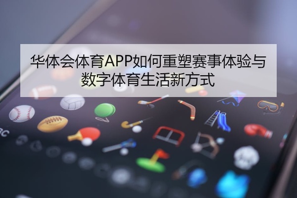 华体会体育APP如何重塑赛事体验与数字体育生活新方式