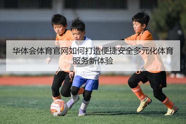 华体会体育官网如何打造便捷安全多元化体育服务新体验